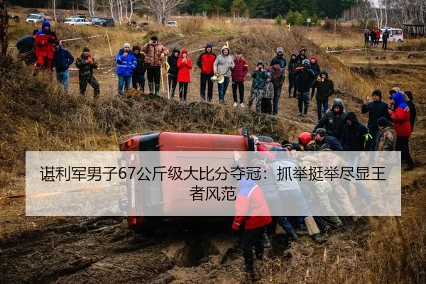 谌利军男子67公斤级大比分夺冠：抓举挺举尽显王者风范